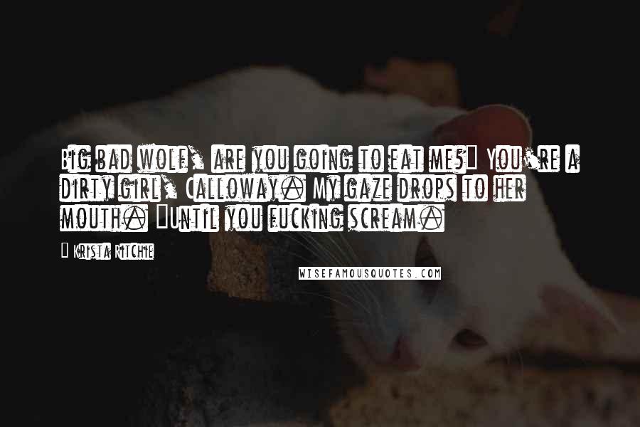 Krista Ritchie quotes: Big bad wolf, are you going to eat me?" You're a dirty girl, Calloway. My gaze drops to her mouth. "Until you fucking scream.