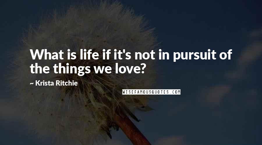 Krista Ritchie quotes: What is life if it's not in pursuit of the things we love?