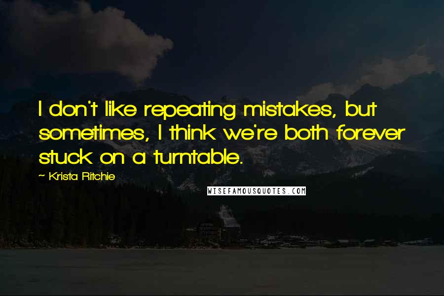 Krista Ritchie quotes: I don't like repeating mistakes, but sometimes, I think we're both forever stuck on a turntable.