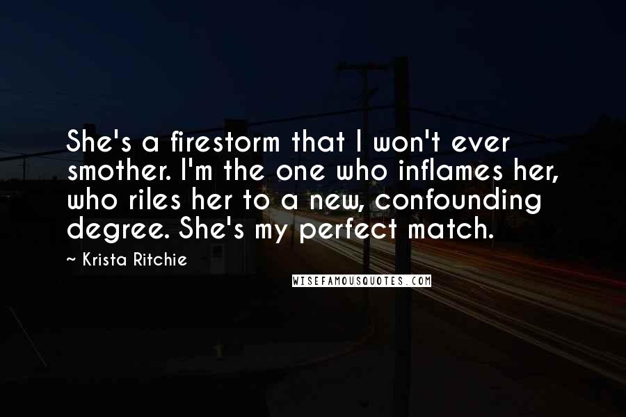 Krista Ritchie quotes: She's a firestorm that I won't ever smother. I'm the one who inflames her, who riles her to a new, confounding degree. She's my perfect match.