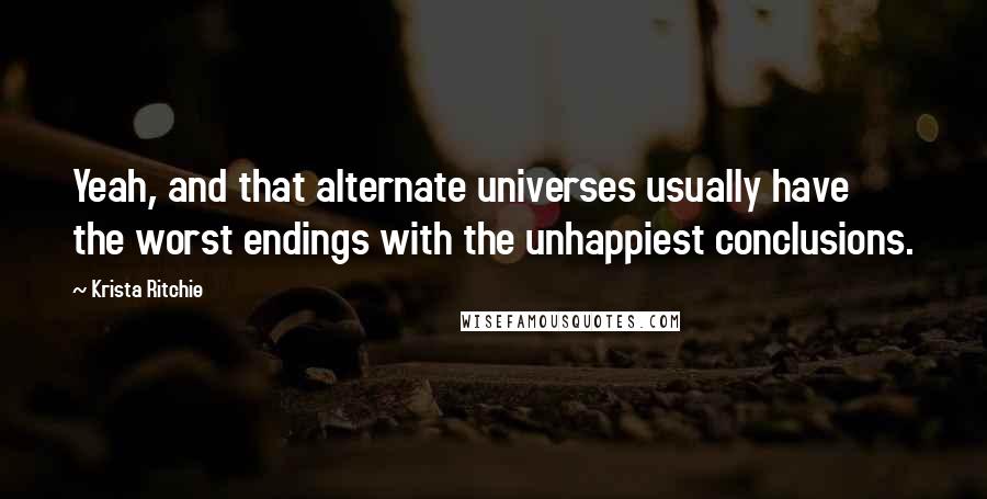 Krista Ritchie quotes: Yeah, and that alternate universes usually have the worst endings with the unhappiest conclusions.