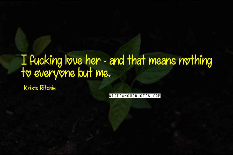 Krista Ritchie quotes: I fucking love her - and that means nothing to everyone but me.