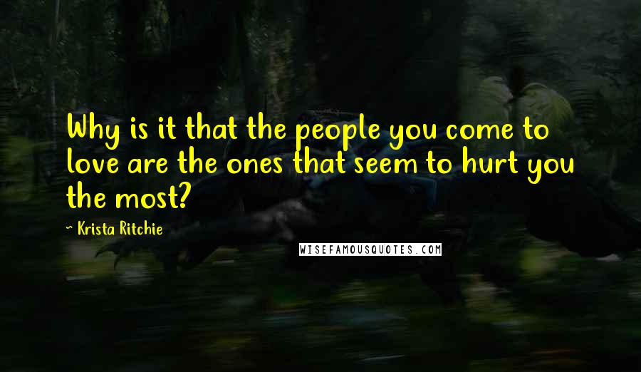 Krista Ritchie quotes: Why is it that the people you come to love are the ones that seem to hurt you the most?