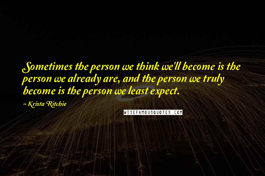 Krista Ritchie quotes: Sometimes the person we think we'll become is the person we already are, and the person we truly become is the person we least expect.
