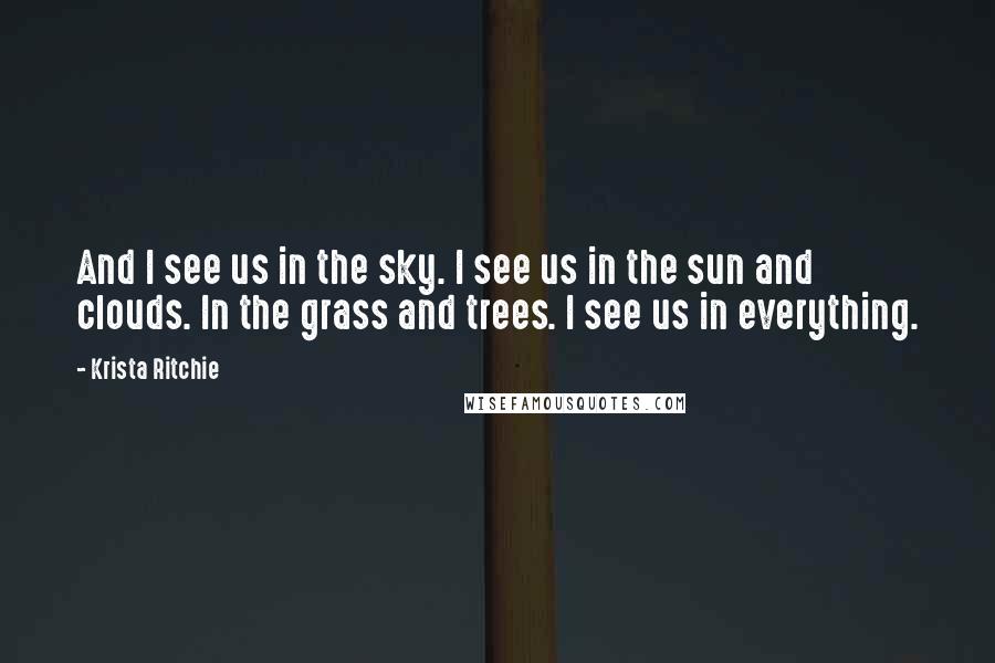 Krista Ritchie quotes: And I see us in the sky. I see us in the sun and clouds. In the grass and trees. I see us in everything.
