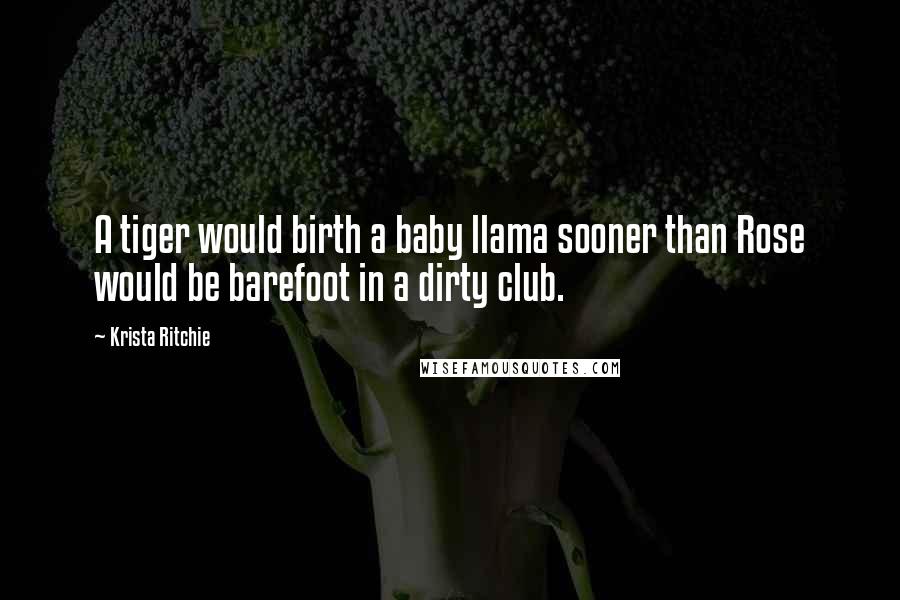 Krista Ritchie quotes: A tiger would birth a baby llama sooner than Rose would be barefoot in a dirty club.