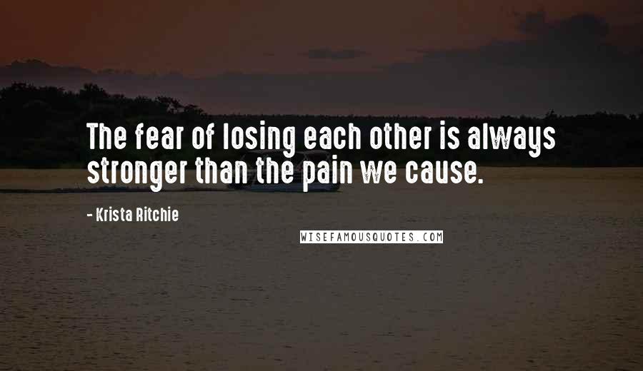 Krista Ritchie quotes: The fear of losing each other is always stronger than the pain we cause.