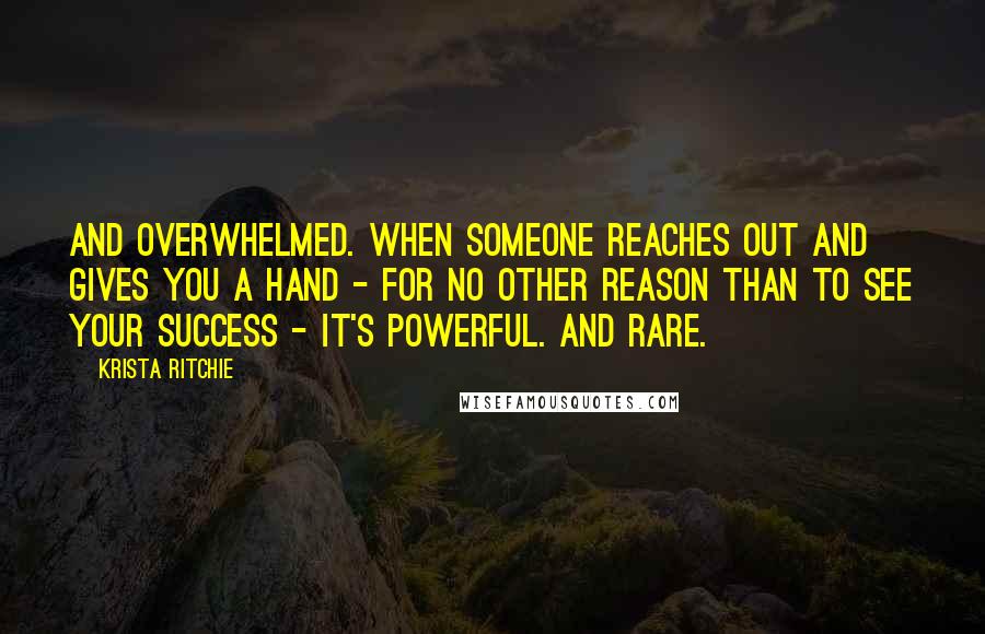 Krista Ritchie quotes: And overwhelmed. When someone reaches out and gives you a hand - for no other reason than to see your success - it's powerful. And rare.