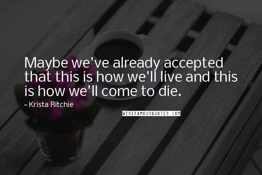 Krista Ritchie quotes: Maybe we've already accepted that this is how we'll live and this is how we'll come to die.