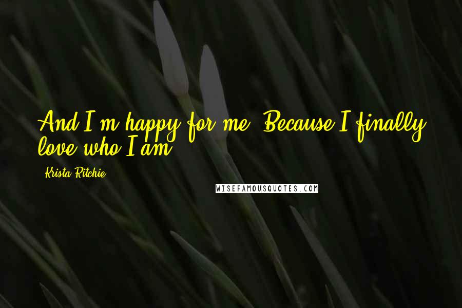 Krista Ritchie quotes: And I'm happy for me. Because I finally love who I am.