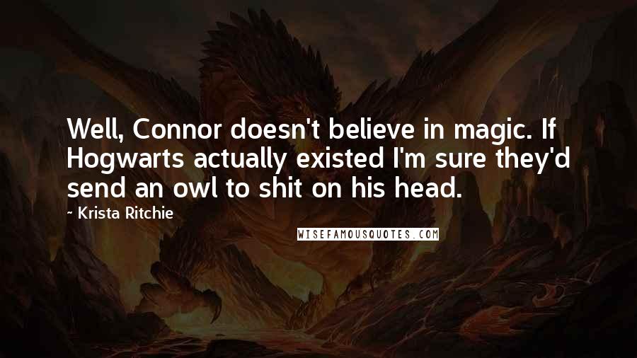 Krista Ritchie quotes: Well, Connor doesn't believe in magic. If Hogwarts actually existed I'm sure they'd send an owl to shit on his head.