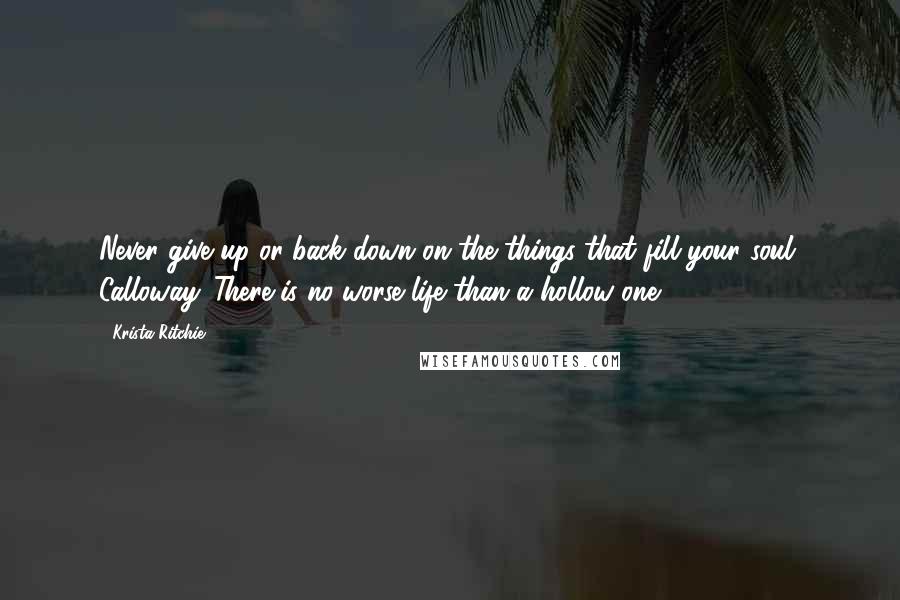 Krista Ritchie quotes: Never give up or back down on the things that fill your soul, Calloway. There is no worse life than a hollow one.