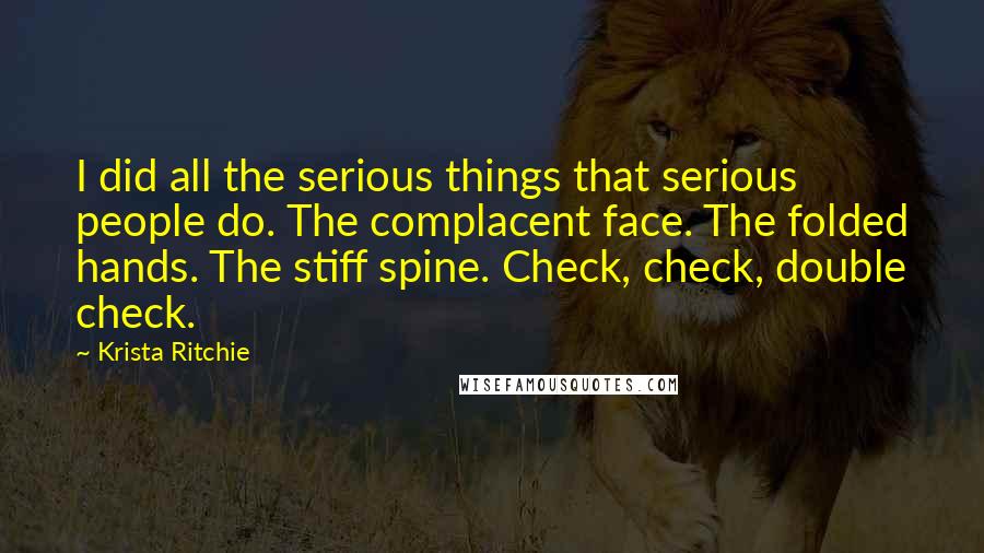 Krista Ritchie quotes: I did all the serious things that serious people do. The complacent face. The folded hands. The stiff spine. Check, check, double check.