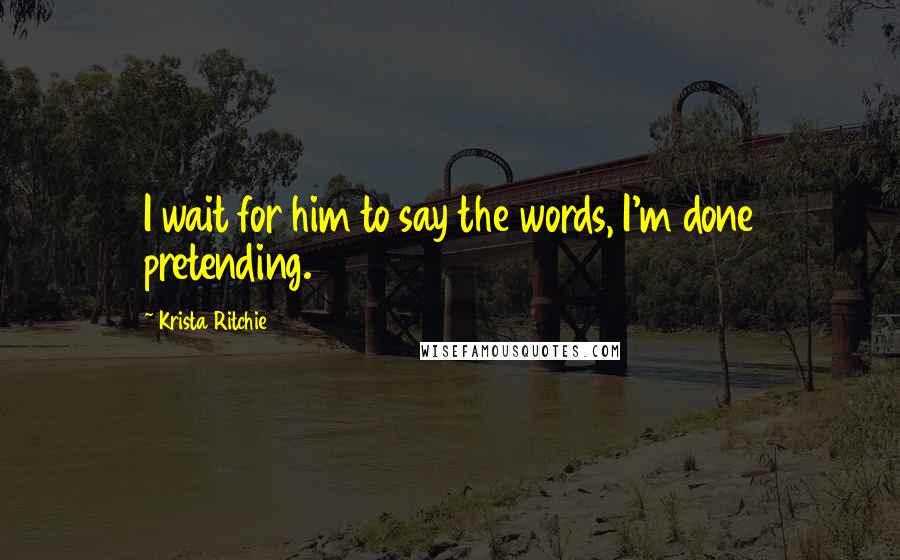 Krista Ritchie quotes: I wait for him to say the words, I'm done pretending.