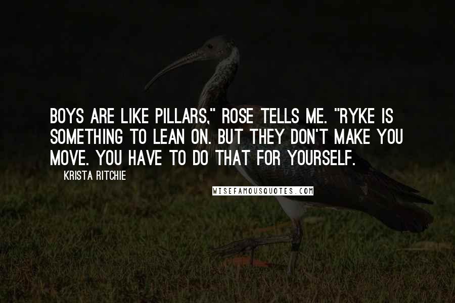 Krista Ritchie quotes: Boys are like pillars," Rose tells me. "Ryke is something to lean on. But they don't make you move. You have to do that for yourself.