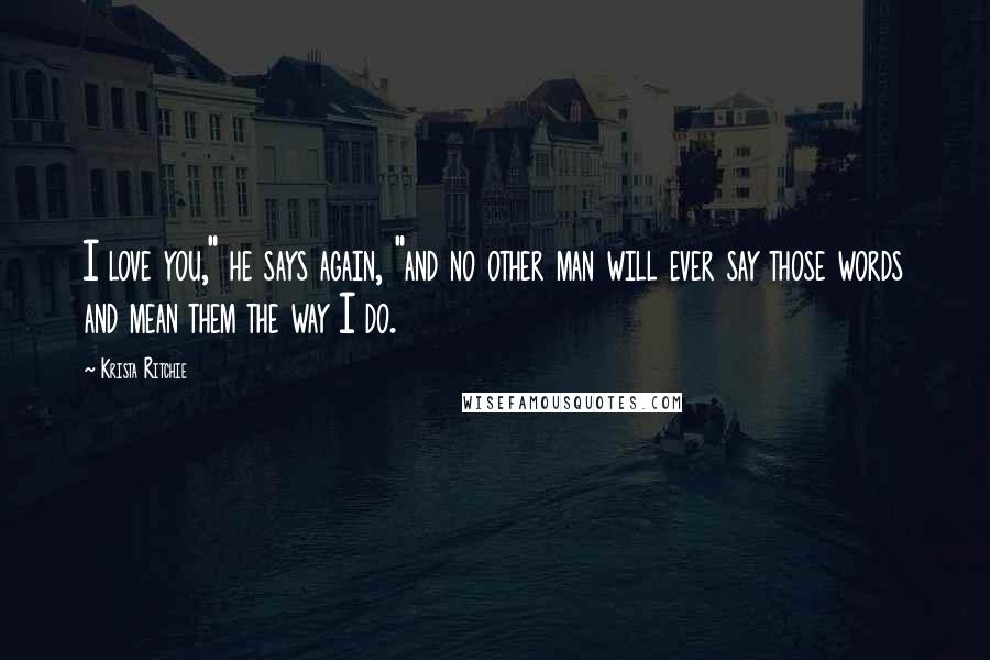 Krista Ritchie quotes: I love you," he says again, "and no other man will ever say those words and mean them the way I do.