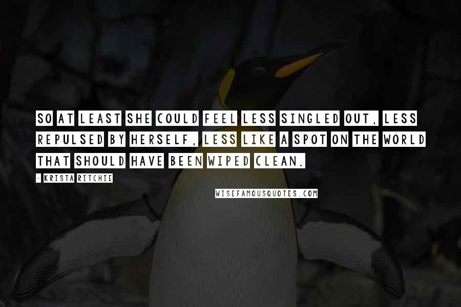 Krista Ritchie quotes: So at least she could feel less singled out, less repulsed by herself, less like a spot on the world that should have been wiped clean.