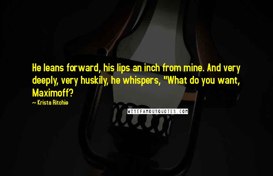 Krista Ritchie quotes: He leans forward, his lips an inch from mine. And very deeply, very huskily, he whispers, "What do you want, Maximoff?