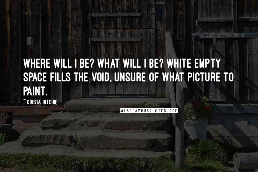 Krista Ritchie quotes: Where will I be? What will I be? White empty space fills the void, unsure of what picture to paint.