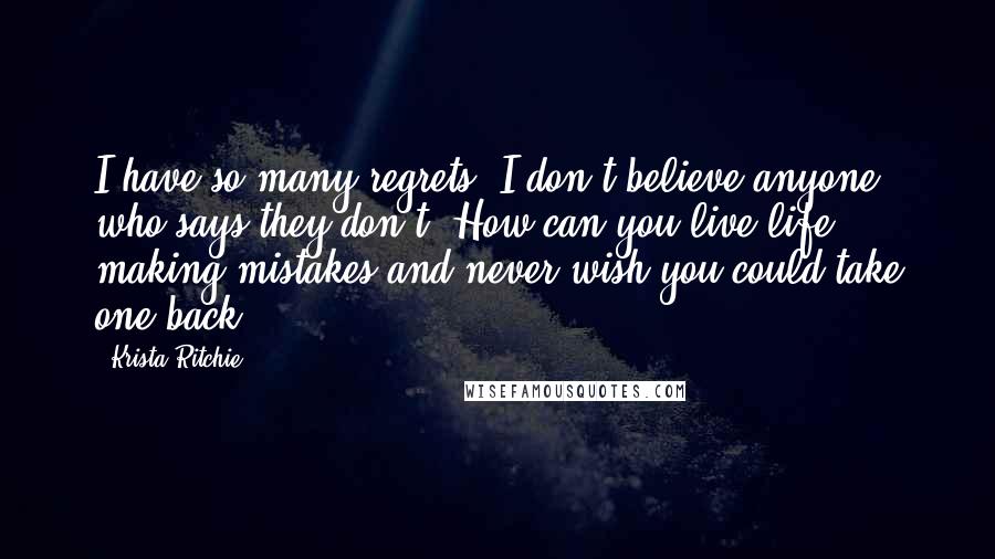 Krista Ritchie quotes: I have so many regrets. I don't believe anyone who says they don't. How can you live life making mistakes and never wish you could take one back?