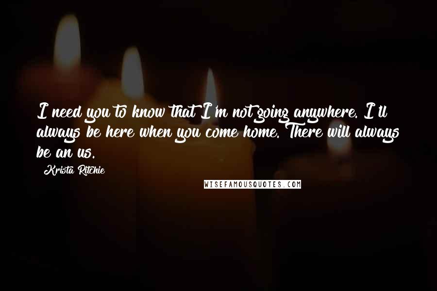 Krista Ritchie quotes: I need you to know that I'm not going anywhere. I'll always be here when you come home. There will always be an us.