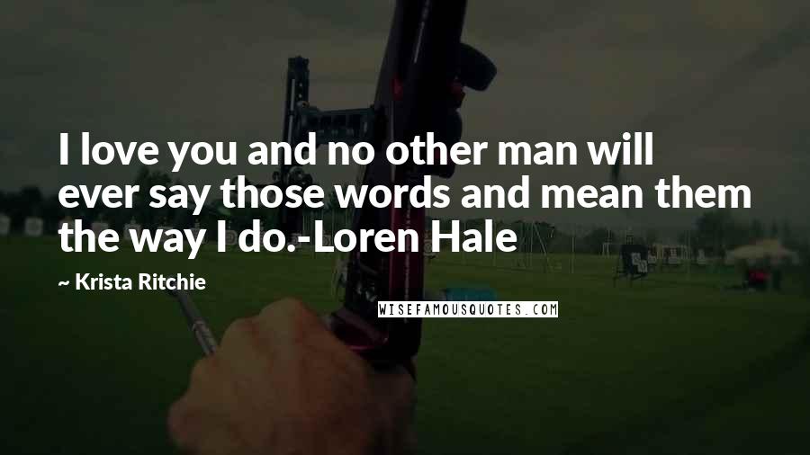 Krista Ritchie quotes: I love you and no other man will ever say those words and mean them the way I do.-Loren Hale