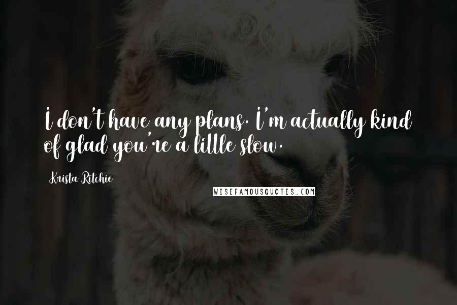 Krista Ritchie quotes: I don't have any plans. I'm actually kind of glad you're a little slow.