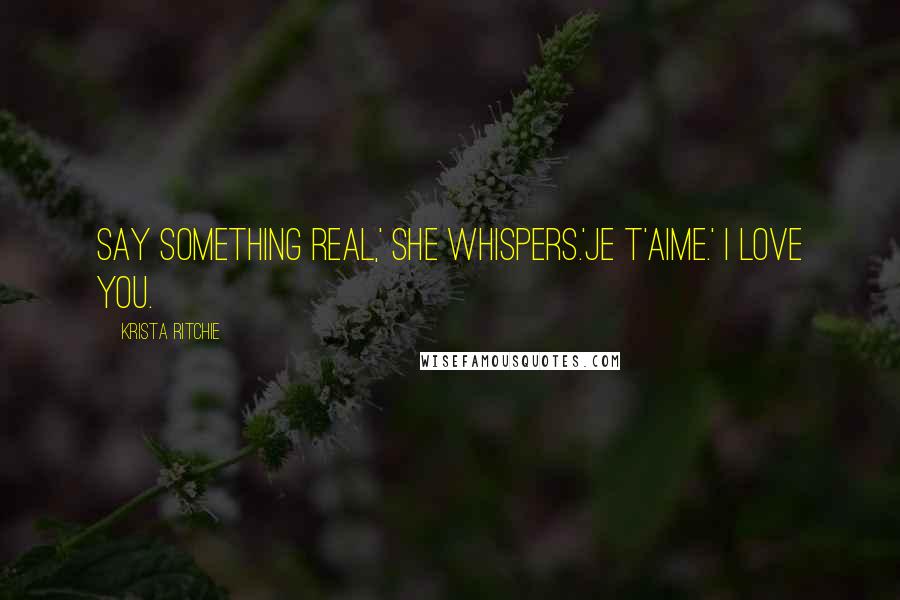 Krista Ritchie quotes: Say something real,' she whispers.'Je t'aime.' I love you.