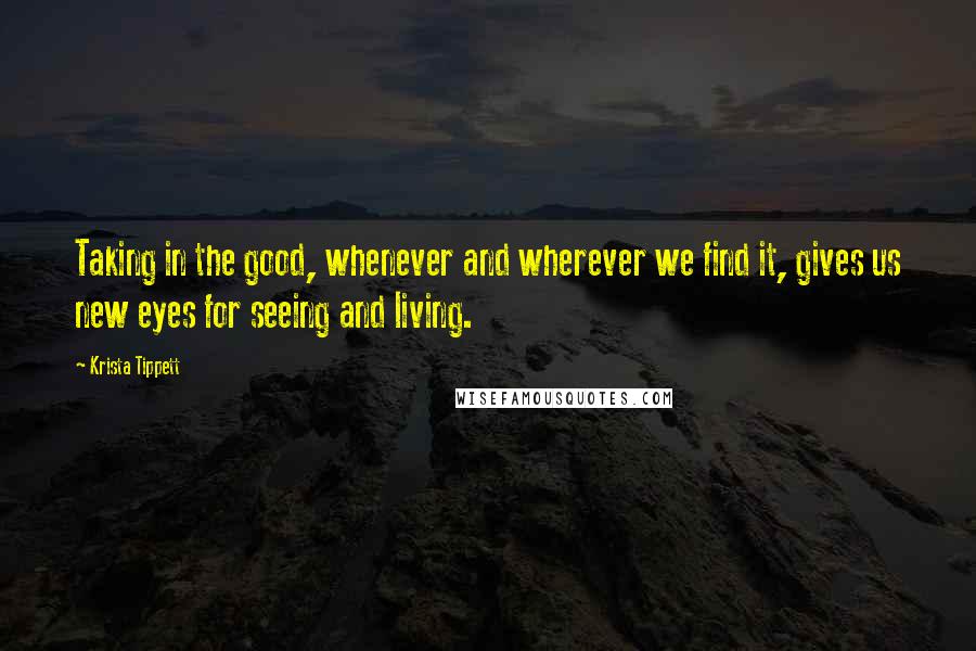 Krista Tippett quotes: Taking in the good, whenever and wherever we find it, gives us new eyes for seeing and living.