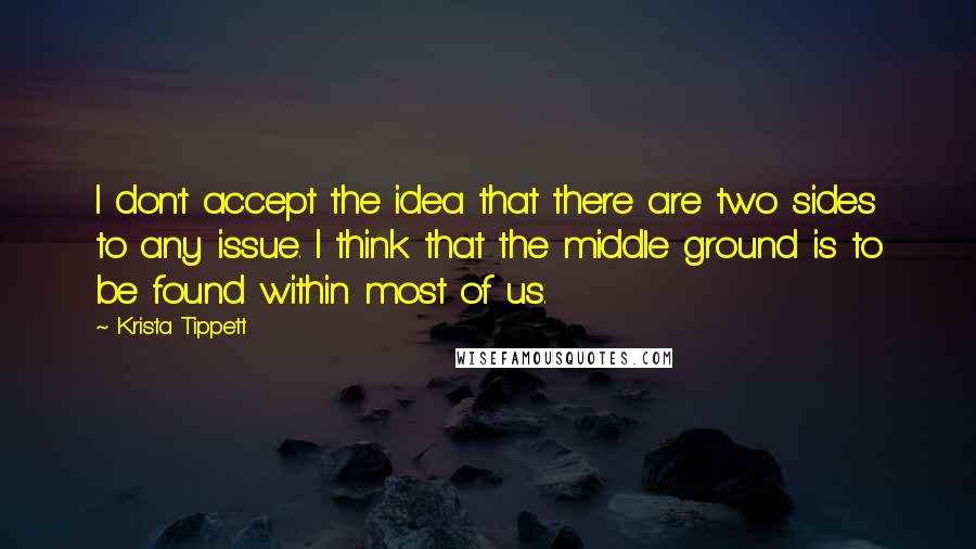 Krista Tippett quotes: I don't accept the idea that there are two sides to any issue. I think that the middle ground is to be found within most of us.