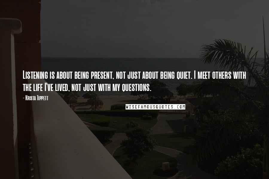 Krista Tippett quotes: Listening is about being present, not just about being quiet. I meet others with the life I've lived, not just with my questions.