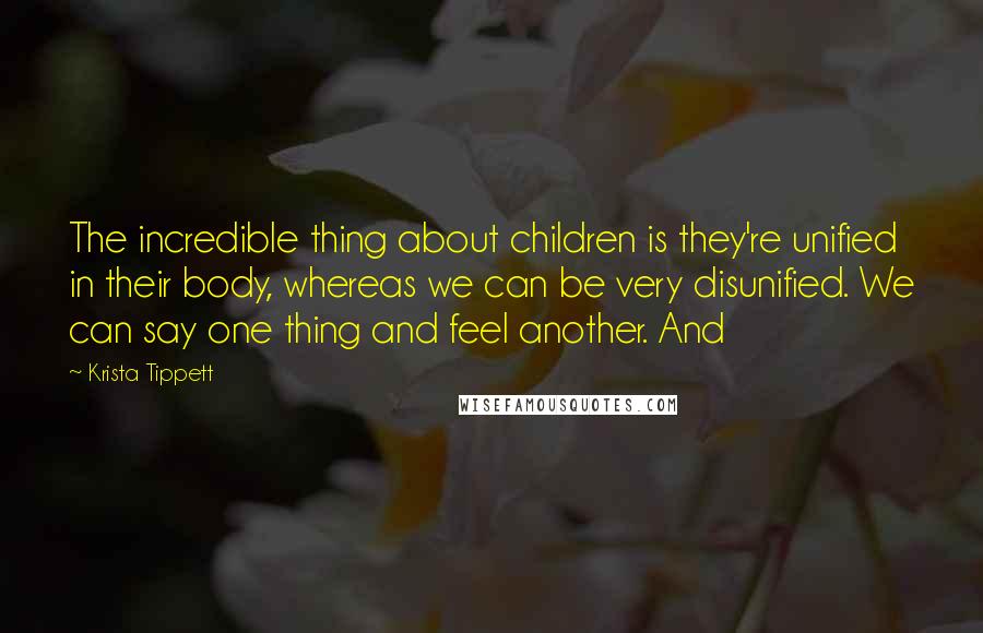 Krista Tippett quotes: The incredible thing about children is they're unified in their body, whereas we can be very disunified. We can say one thing and feel another. And