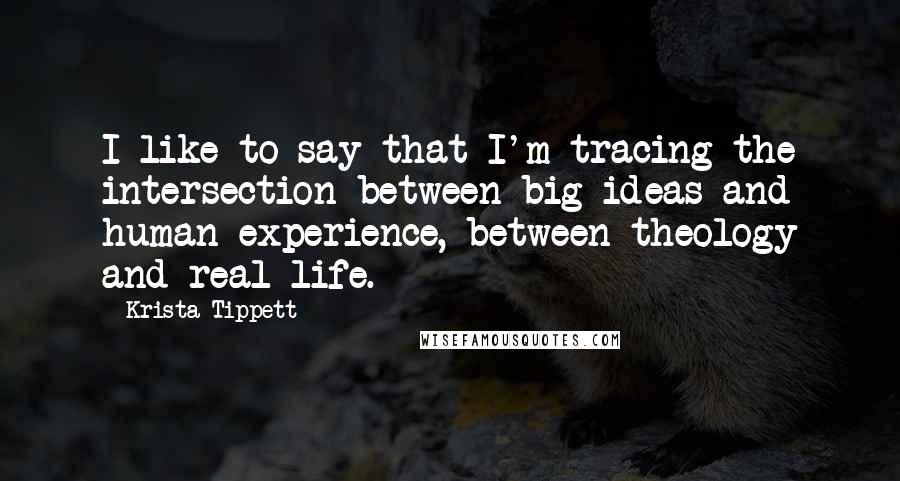 Krista Tippett quotes: I like to say that I'm tracing the intersection between big ideas and human experience, between theology and real life.