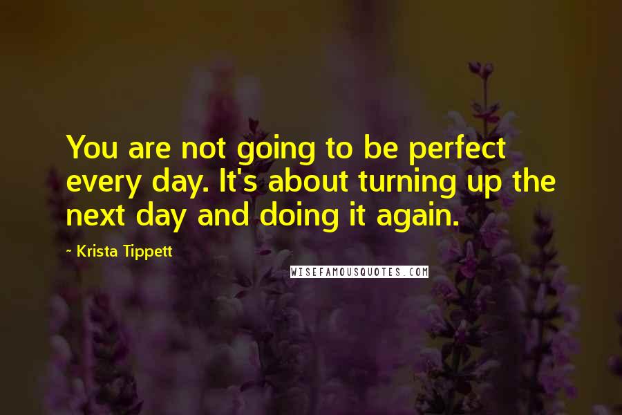 Krista Tippett quotes: You are not going to be perfect every day. It's about turning up the next day and doing it again.