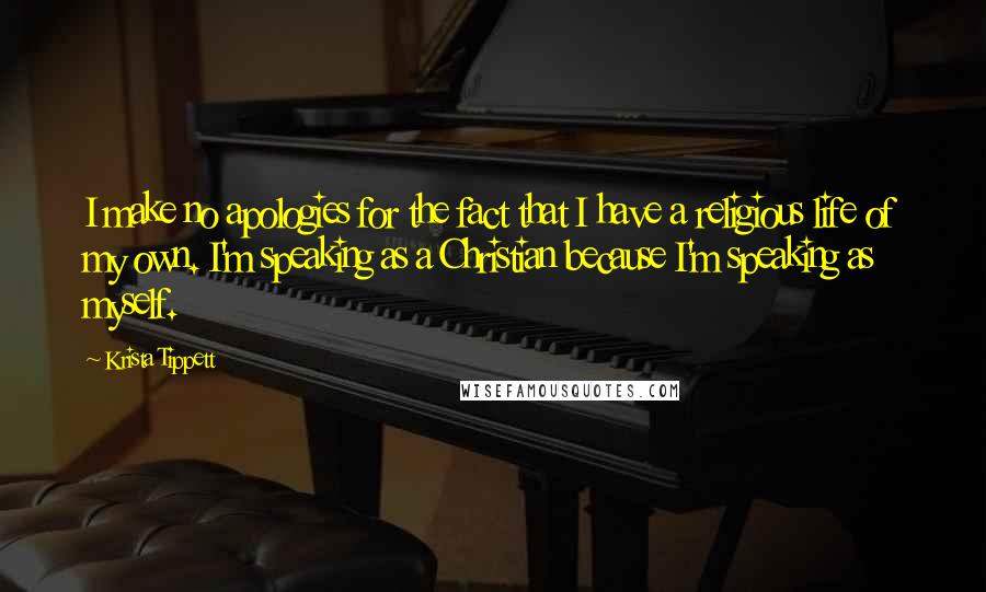 Krista Tippett quotes: I make no apologies for the fact that I have a religious life of my own. I'm speaking as a Christian because I'm speaking as myself.