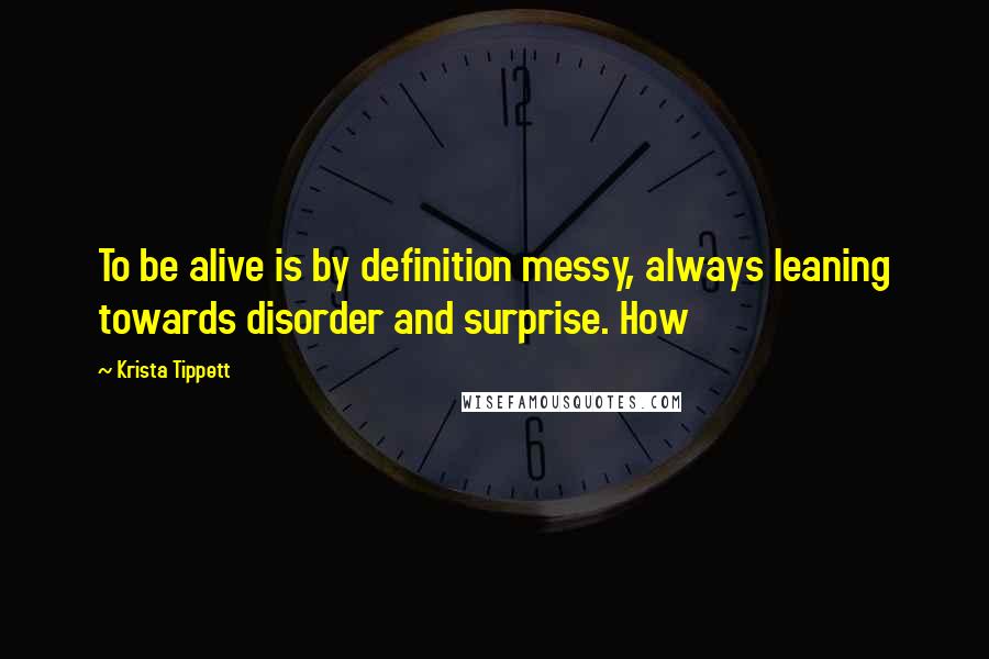 Krista Tippett quotes: To be alive is by definition messy, always leaning towards disorder and surprise. How