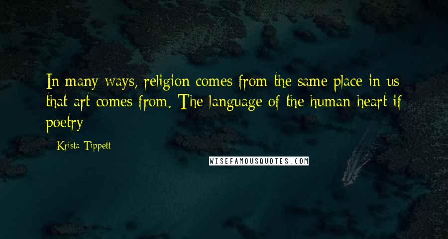 Krista Tippett quotes: In many ways, religion comes from the same place in us that art comes from. The language of the human heart if poetry