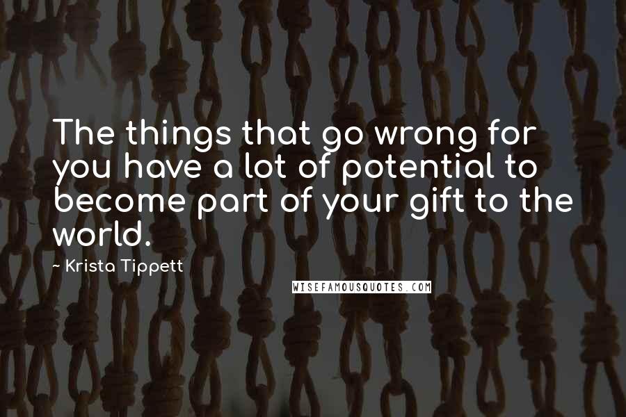 Krista Tippett quotes: The things that go wrong for you have a lot of potential to become part of your gift to the world.