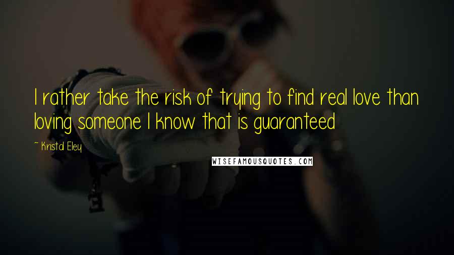 Kristal Eley quotes: I rather take the risk of trying to find real love than loving someone I know that is guaranteed