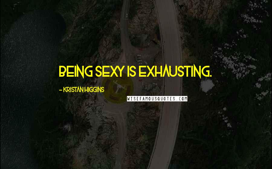 Kristan Higgins quotes: Being sexy is exhausting.