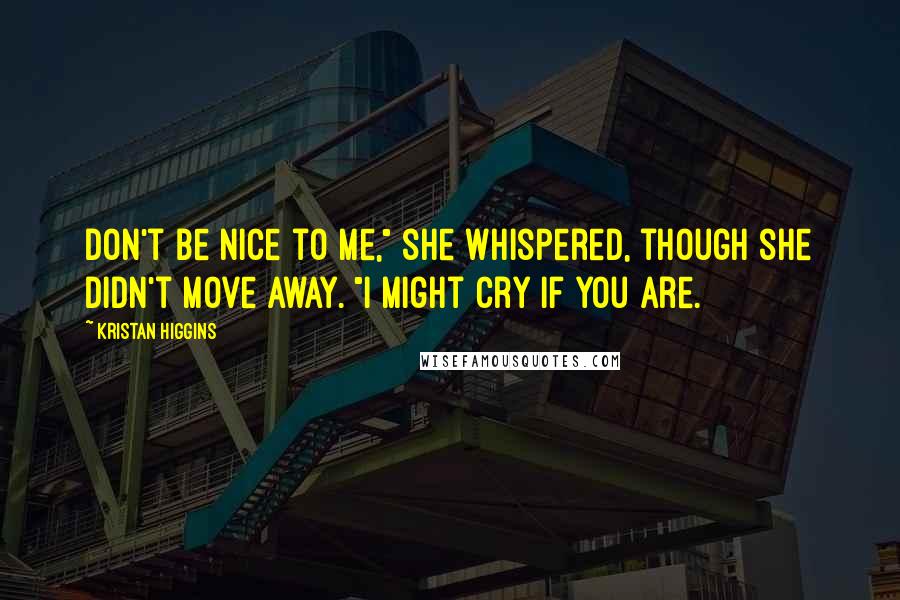 Kristan Higgins quotes: Don't be nice to me," she whispered, though she didn't move away. "I might cry if you are.