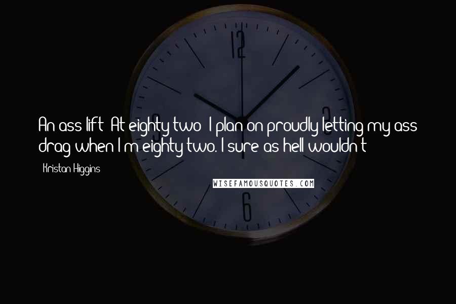 Kristan Higgins quotes: An ass lift? At eighty-two? I plan on proudly letting my ass drag when I'm eighty-two. I sure as hell wouldn't -