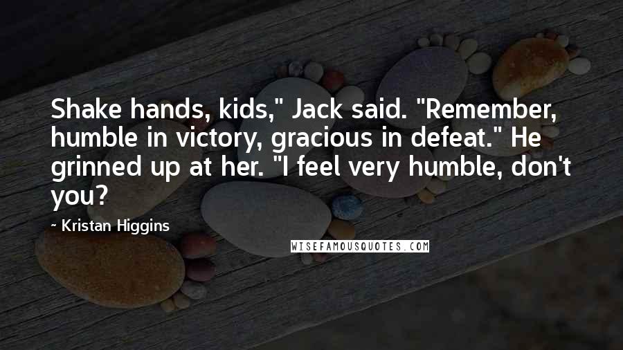 Kristan Higgins quotes: Shake hands, kids," Jack said. "Remember, humble in victory, gracious in defeat." He grinned up at her. "I feel very humble, don't you?