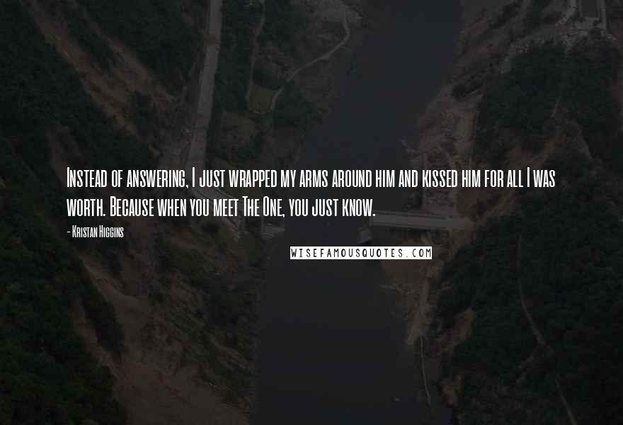 Kristan Higgins quotes: Instead of answering, I just wrapped my arms around him and kissed him for all I was worth. Because when you meet The One, you just know.