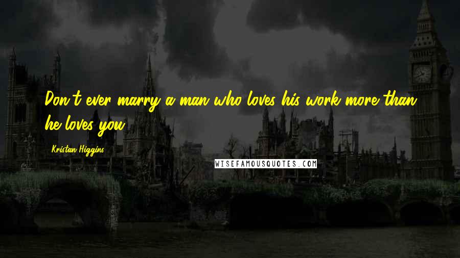 Kristan Higgins quotes: Don't ever marry a man who loves his work more than he loves you.