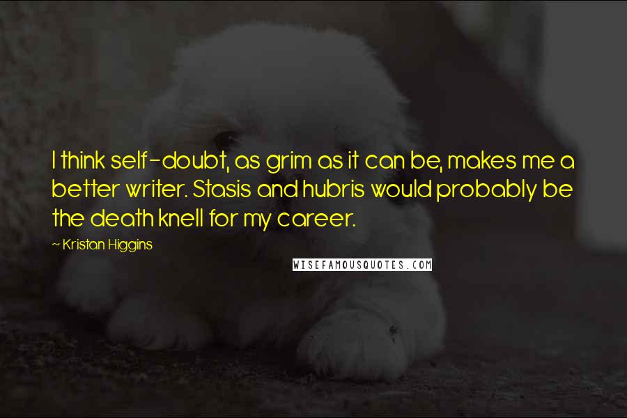 Kristan Higgins quotes: I think self-doubt, as grim as it can be, makes me a better writer. Stasis and hubris would probably be the death knell for my career.
