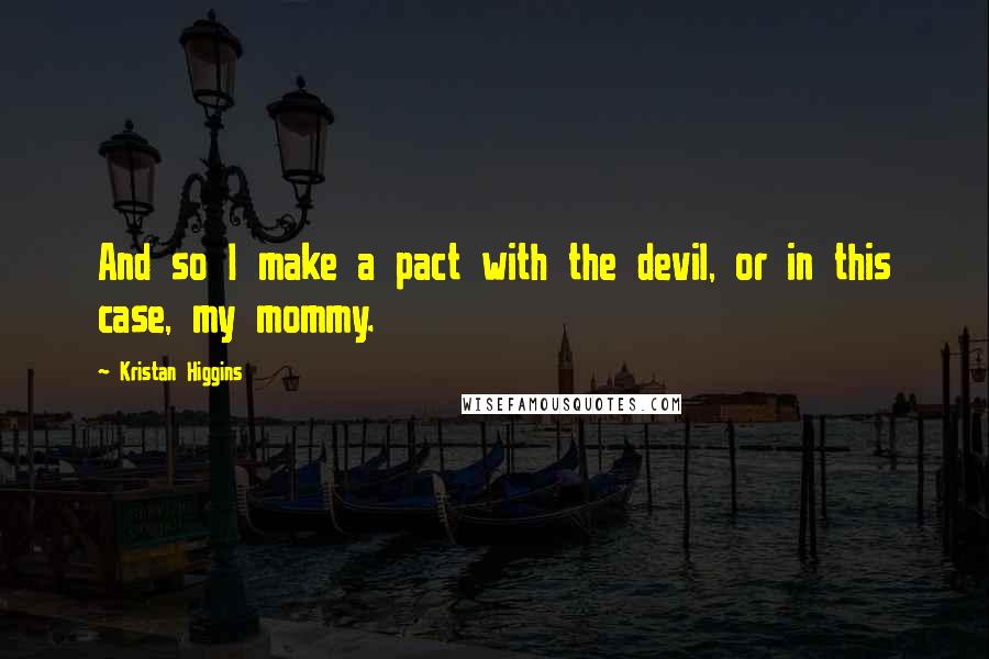 Kristan Higgins quotes: And so I make a pact with the devil, or in this case, my mommy.