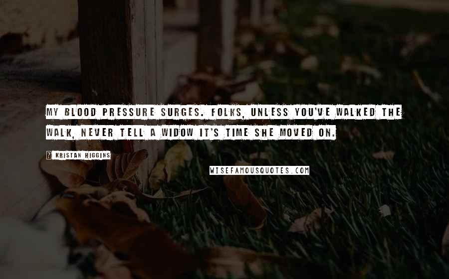 Kristan Higgins quotes: My blood pressure surges. Folks, unless you've walked the walk, never tell a widow it's time she moved on.