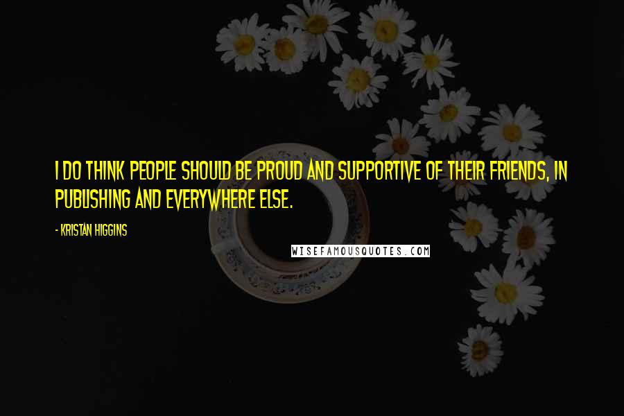 Kristan Higgins quotes: I do think people should be proud and supportive of their friends, in publishing and everywhere else.