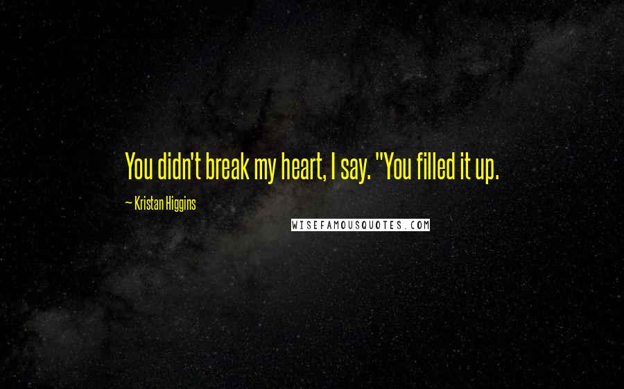 Kristan Higgins quotes: You didn't break my heart, I say. "You filled it up.